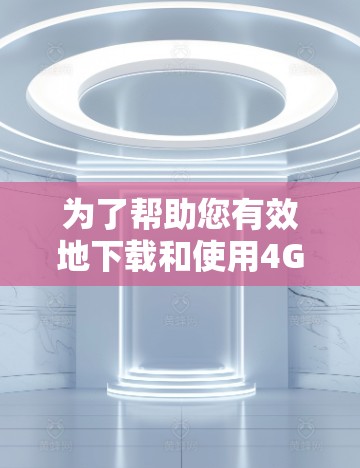 为了帮助您有效地下载和使用4G网络工具,以下是一些详细的步骤指南
