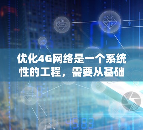 优化4G网络是一个系统性的工程,需要从基础知识到具体策略全面掌握。以下是对4G网络优化的总结和建议