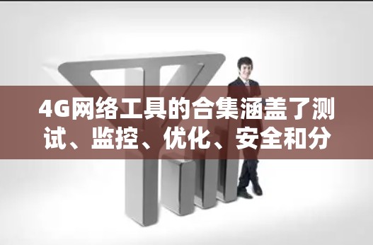 4G网络工具的合集涵盖了测试、监控、优化、安全和分析等多个方面，帮助用户提升网络性能和用户体验。以下是对这些工具的详细分类和总结