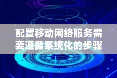 配置移动网络服务需要遵循系统化的步骤，确保从规划到部署、测试再到维护各环节都得到充分考虑。以下是一个详细的步骤指南