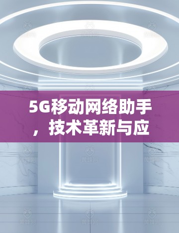 5G移动网络助手，技术革新与应用探索