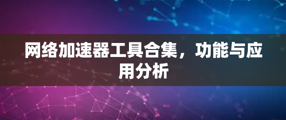 网络加速器工具合集，功能与应用分析