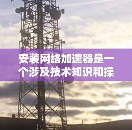 安装网络加速器是一个涉及技术知识和操作的过程,以下是分步骤的指南,帮助您轻松完成安装