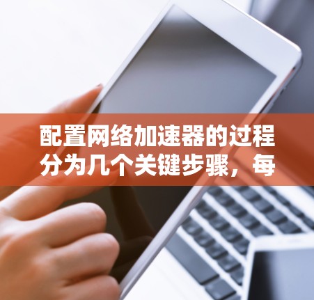 配置网络加速器的过程分为几个关键步骤,每一步都需要仔细完成,以确保加速器能够有效提升网络性能。以下是详细的步骤指南