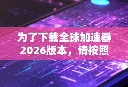 为了下载全球加速器2026版本，请按照以下步骤操作
