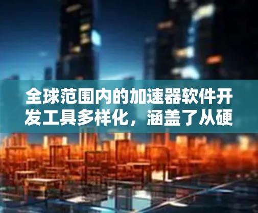 全球范围内的加速器软件开发工具多样化,涵盖了从硬件驱动到软件优化的各个方面。以下是一些主要的加速器软件及其特点