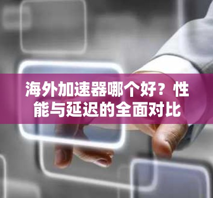 海外加速器哪个好?性能与延迟的全面对比