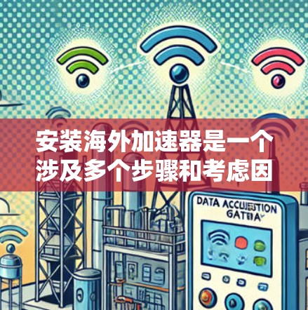 安装海外加速器是一个涉及多个步骤和考虑因素的过程,以下是一个有条理的指南,帮助您顺利完成安装和配置