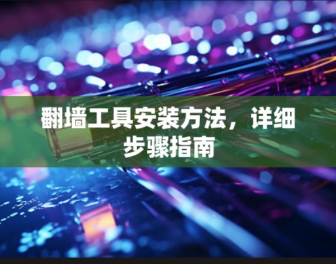 翻墙工具安装方法,详细步骤指南 翻墙工具安装方法,详细步骤指南