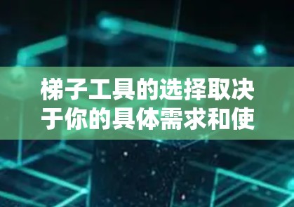 梯子工具的选择取决于你的具体需求和使用场景。以下是一些常见的梯子类型和推荐品牌,帮助你选择合适的梯子