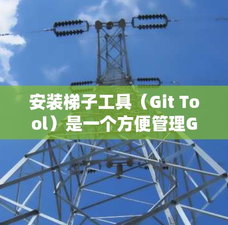 安装梯子工具(Git Tool)是一个方便管理Git仓库的工具,适用于Windows系统。以下是详细的安装步骤 安装梯子工具(Git Tool)是一个方便管理Git仓库的工具,适用于Windows系统。以下是详细的安装步骤