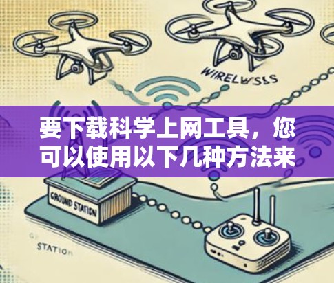 要下载科学上网工具,您可以使用以下几种方法来获取相关工具和资源。以下是一些常用的科学上网工具及其下载信息