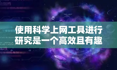 使用科学上网工具进行研究是一个高效且有趣的过程,以下是一些常用的科学上网工具及其使用教程,帮助你更好地进行学术研究和数据分析