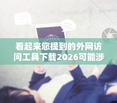 看起来您提到的外网访问工具下载2026可能涉及到一些特定的网络访问需求或技术问题。然而,由于2026年的技术发展和具体应用场景尚无法完全预测,建议您提供更多具体信息,以便我能更好地帮助您