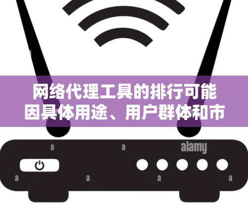 网络代理工具的排行可能因具体用途、用户群体和市场反馈而有所不同。以下是一些常见的网络代理工具及其特点，供参考