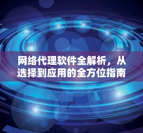 网络代理软件全解析,从选择到应用的全方位指南