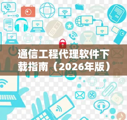 通信工程代理软件下载指南(2026年版)