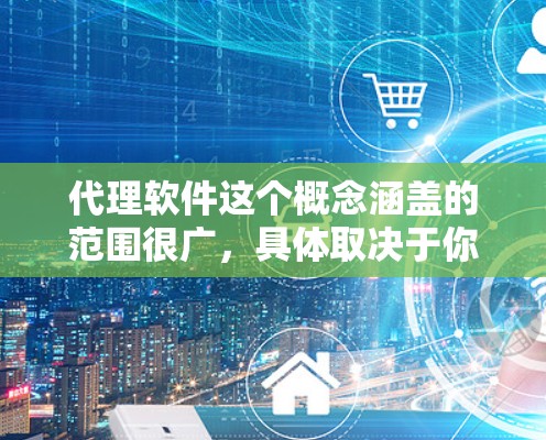 代理软件这个概念涵盖的范围很广，具体取决于你的需求。以下是一些常见的代理软件类型和推荐，帮助你选择合适的工具