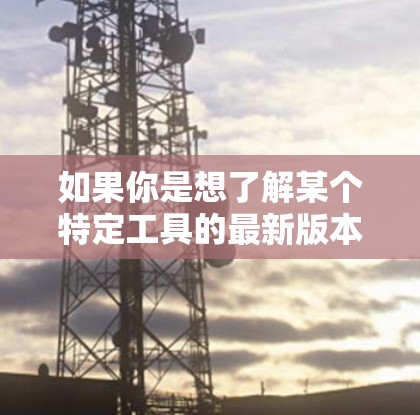 如果你是想了解某个特定工具的最新版本,例如