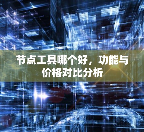 节点工具哪个好,功能与价格对比分析