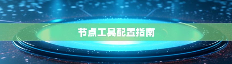 节点工具配置指南
