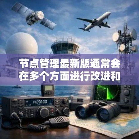 节点管理最新版通常会在多个方面进行改进和优化，以提升效率、性能和安全性。以下是详细的总结