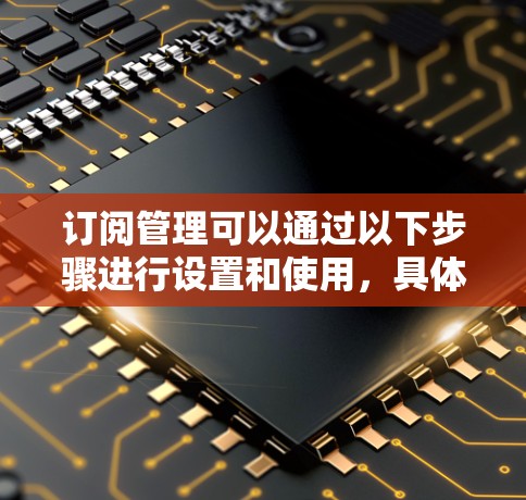 订阅管理可以通过以下步骤进行设置和使用,具体工具或平台会根据实际需求有所不同。以下是一个通用的订阅管理使用教程