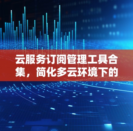 云服务订阅管理工具合集,简化多云环境下的资源协同管理