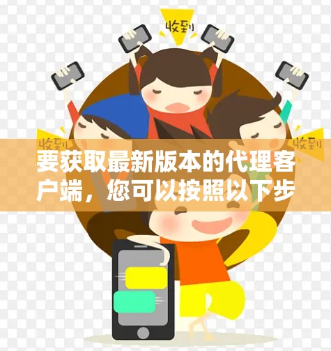 要获取最新版本的代理客户端,您可以按照以下步骤操作 要获取最新版本的代理客户端,您可以按照以下步骤操作