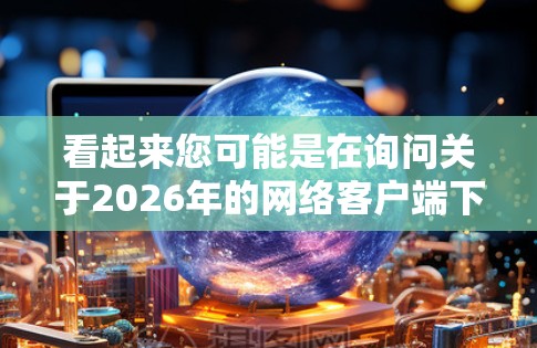 看起来您可能是在询问关于2026年的网络客户端下载。如果您是想下载某个特定的软件或客户端,请提供更多信息,以便我能够更好地帮助您找到正确的下载资源 看起来您可能是在询问关于2026年的网络客户端下载。如果您是想下载某个特定的软件或客户端,请提供更多信息,以便我能够更好地帮助您找到正确的下载资源