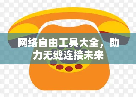 网络自由工具大全,助力无缝连接未来 网络自由工具大全,助力无缝连接未来