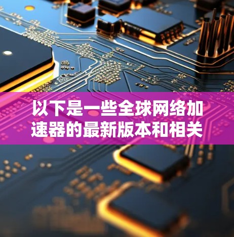 以下是一些全球网络加速器的最新版本和相关信息 以下是一些全球网络加速器的最新版本和相关信息