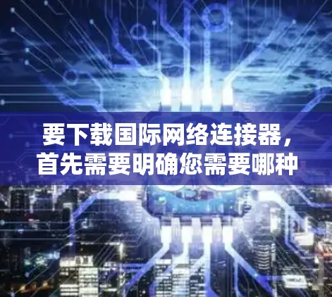 要下载国际网络连接器,首先需要明确您需要哪种类型的连接器 要下载国际网络连接器,首先需要明确您需要哪种类型的连接器