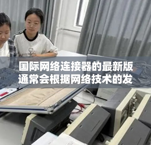 国际网络连接器的最新版通常会根据网络技术的发展和市场需求进行更新和改进。以下是一些可能涉及的最新版本和更新特性 国际网络连接器的最新版通常会根据网络技术的发展和市场需求进行更新和改进。以下是一些可能涉及的最新版本和更新特性