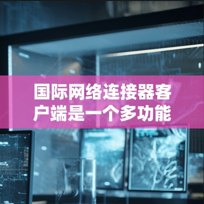 国际网络连接器客户端是一个多功能的工具,用于管理和控制网络连接,支持多种协议和环境,广泛应用于金融、医疗、教育等行业。以下是关于国际网络连接器客户端的详细分析和总结 国际网络连接器客户端是一个多功能的工具,用于管理和控制网络连接,支持多种协议和环境,广泛应用于金融、医疗、教育等行业。以下是关于国际网络连接器客户端的详细分析和总结
