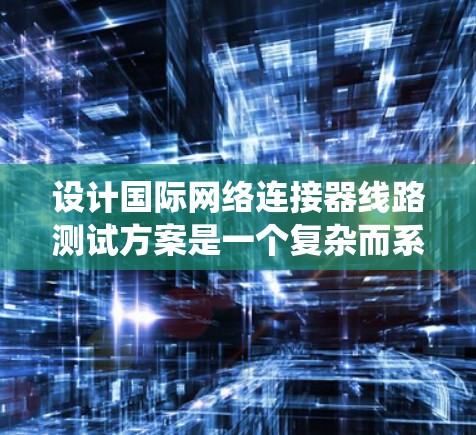 设计国际网络连接器线路测试方案是一个复杂而系统的工程,涉及多个环节和测试方法。以下是分步骤的测试方案 设计国际网络连接器线路测试方案是一个复杂而系统的工程,涉及多个环节和测试方法。以下是分步骤的测试方案