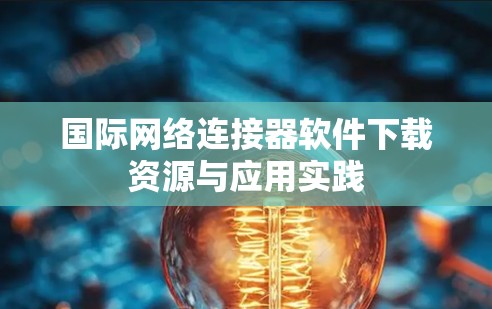 国际网络连接器软件下载资源与应用实践 国际网络连接器软件下载资源与应用实践