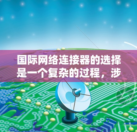 国际网络连接器的选择是一个复杂的过程，涉及多方面的考量。以下是一个有条理的总结和建议