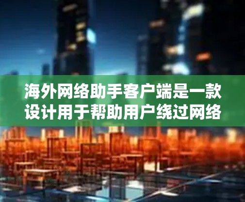 海外网络助手客户端是一款设计用于帮助用户绕过网络限制,访问国外网站的工具。以下是对该客户端的详细分析和总结 海外网络助手客户端是一款设计用于帮助用户绕过网络限制,访问国外网站的工具。以下是对该客户端的详细分析和总结