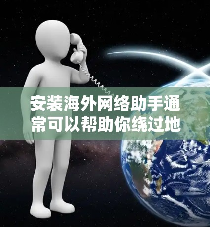 安装海外网络助手通常可以帮助你绕过地区限制，访问国外网站或内容。以下是安装海外网络助手的一般步骤和注意事项。请注意，这些步骤可能因具体工具而有所不同，确保遵守相关法律法规