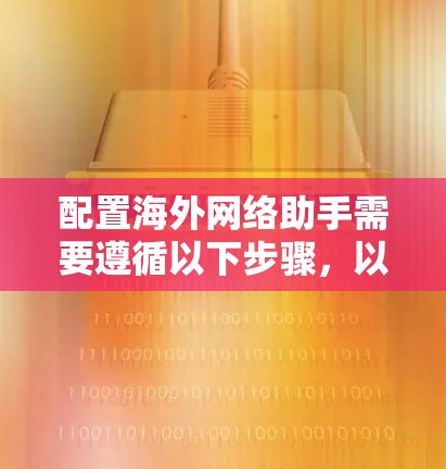 配置海外网络助手需要遵循以下步骤,以确保其正常运行并提供有效的网络服务 配置海外网络助手需要遵循以下步骤,以确保其正常运行并提供有效的网络服务