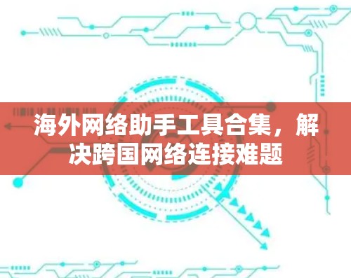 海外网络助手工具合集,解决跨国网络连接难题 海外网络助手工具合集,解决跨国网络连接难题
