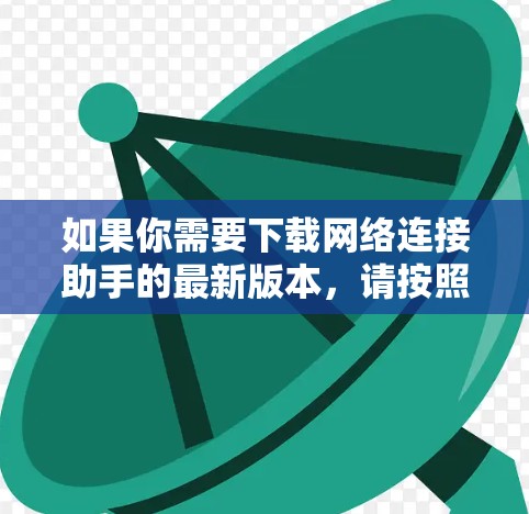 如果你需要下载网络连接助手的最新版本,请按照以下步骤操作 如果你需要下载网络连接助手的最新版本,请按照以下步骤操作