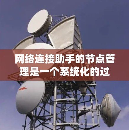 网络连接助手的节点管理是一个系统化的过程，涉及多个步骤和考虑因素。以下是对该过程的分步骤总结