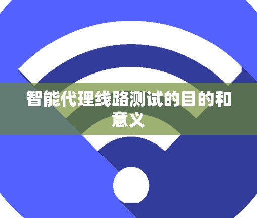智能代理线路测试的目的和意义 智能代理线路测试的目的和意义