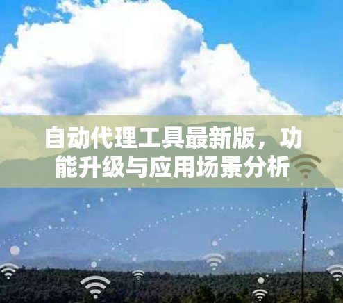 自动代理工具最新版,功能升级与应用场景分析 自动代理工具最新版,功能升级与应用场景分析