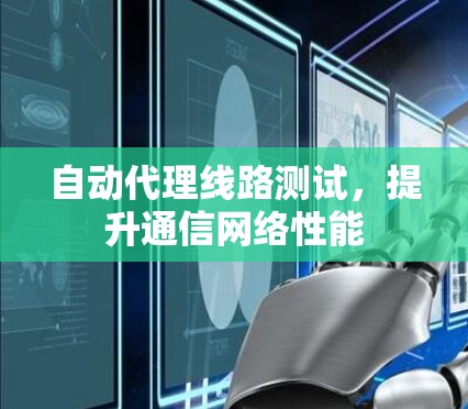 自动代理线路测试,提升通信网络性能 自动代理线路测试,提升通信网络性能