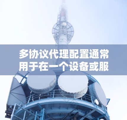 多协议代理配置通常用于在一个设备或服务器上同时支持多种协议的流量转发和管理。常见的协议包括HTTP、HTTPS、FTP、SMTP、DNS、NTP等。以下是配置多协议代理的一般步骤和注意事项 多协议代理配置通常用于在一个设备或服务器上同时支持多种协议的流量转发和管理。常见的协议包括HTTP、HTTPS、FTP、SMTP、DNS、NTP等。以下是配置多协议代理的一般步骤和注意事项
