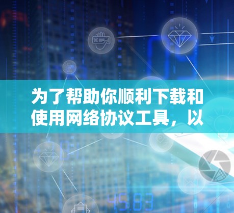 为了帮助你顺利下载和使用网络协议工具,以下是按步骤的指南 为了帮助你顺利下载和使用网络协议工具,以下是按步骤的指南