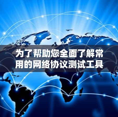 为了帮助您全面了解常用的网络协议测试工具,以下是对这些工具的详细分点说明 为了帮助您全面了解常用的网络协议测试工具,以下是对这些工具的详细分点说明